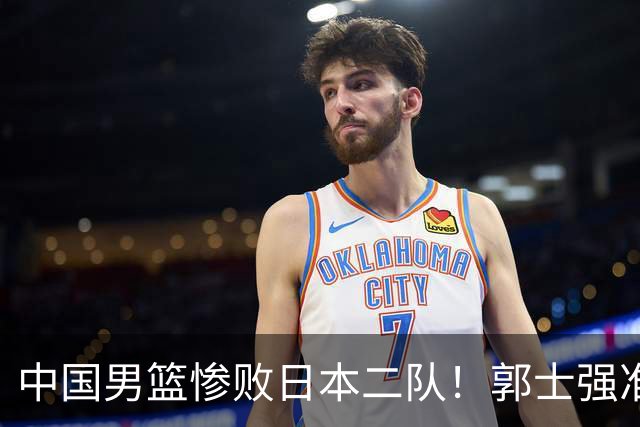 中国男篮惨败日本二队！郭士强准备不足+战术落后，轻敌酿成惨案